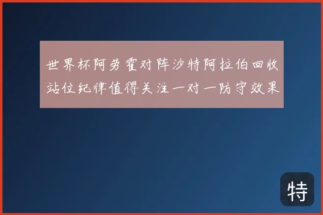 世界杯阿劳霍对阵沙特阿拉伯回收站位纪律值得关注一对一防守效果