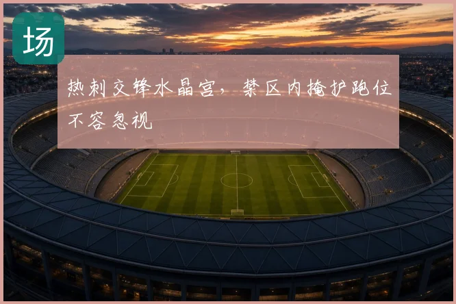 热刺交锋水晶宫,禁区内掩护跑位不容忽视