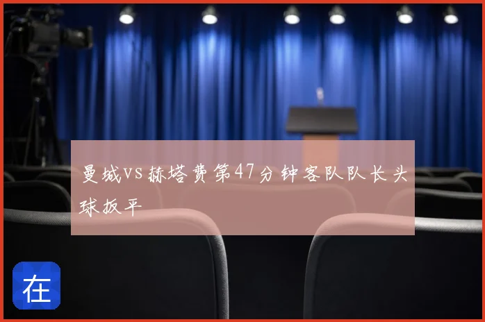 曼城vs赫塔费第47分钟客队队长头球扳平